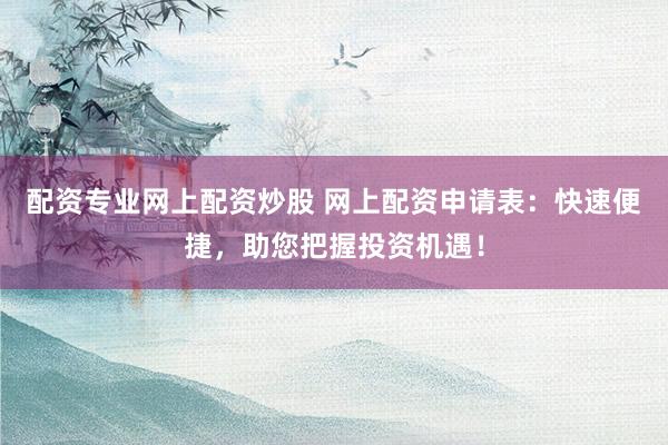 配资专业网上配资炒股 网上配资申请表：快速便捷，助您把握投资机遇！