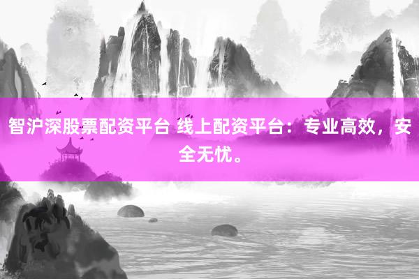 智沪深股票配资平台 线上配资平台：专业高效，安全无忧。