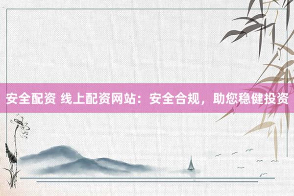 安全配资 线上配资网站：安全合规，助您稳健投资