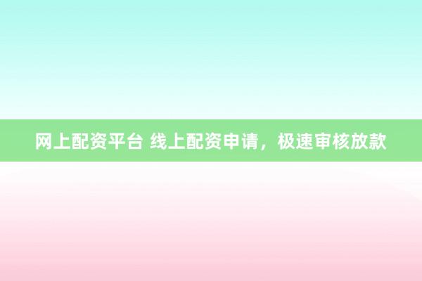 网上配资平台 线上配资申请，极速审核放款