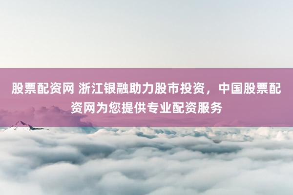 股票配资网 浙江银融助力股市投资，中国股票配资网为您提供专业配资服务