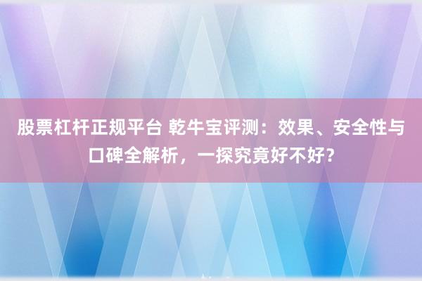 股票杠杆正规平台 乾牛宝评测：效果、安全性与口碑全解析，一探究竟好不好？