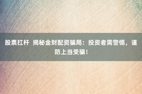 股票扛杆  揭秘金财配资骗局：投资者需警惕，谨防上当受骗！