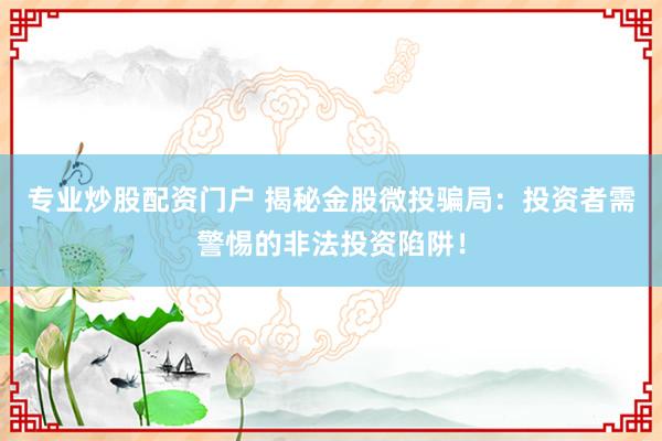 专业炒股配资门户 揭秘金股微投骗局：投资者需警惕的非法投资陷阱！