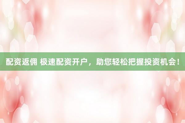 配资返佣 极速配资开户，助您轻松把握投资机会！
