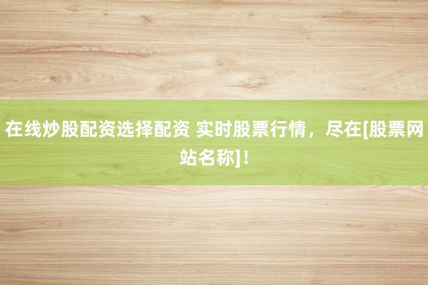 在线炒股配资选择配资 实时股票行情，尽在[股票网站名称]！