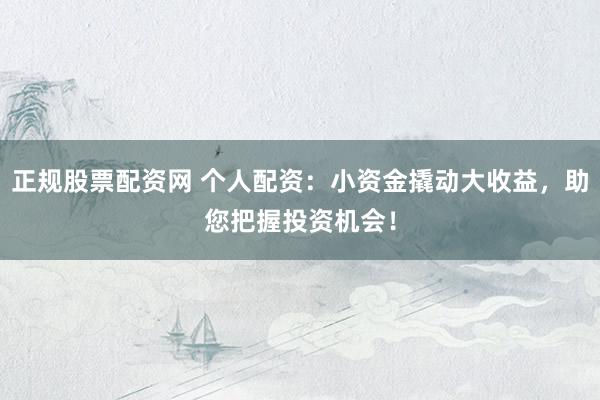 正规股票配资网 个人配资：小资金撬动大收益，助您把握投资机会！