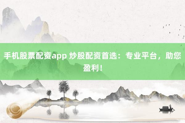 手机股票配资app 炒股配资首选：专业平台，助您盈利！