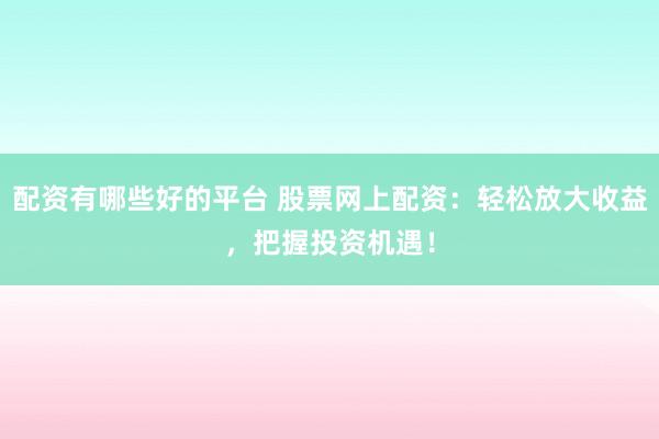 配资有哪些好的平台 股票网上配资：轻松放大收益，把握投资机遇！