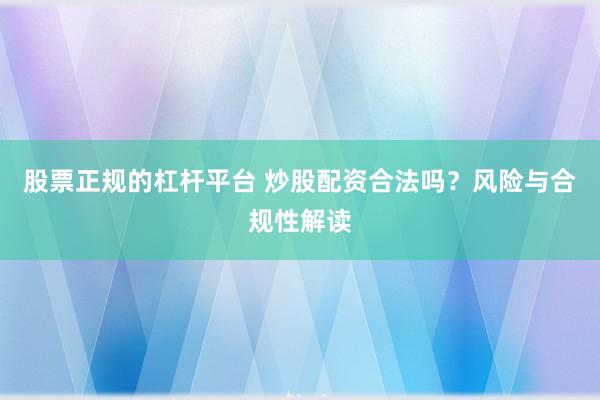股票正规的杠杆平台 炒股配资合法吗？风险与合规性解读