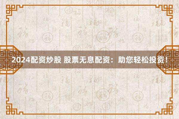 2024配资炒股 股票无息配资：助您轻松投资！