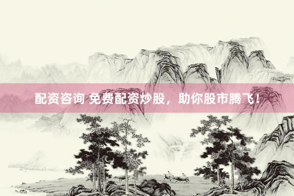 配资咨询 免费配资炒股，助你股市腾飞！