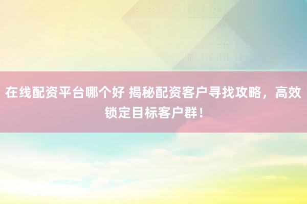 在线配资平台哪个好 揭秘配资客户寻找攻略，高效锁定目标客户群！