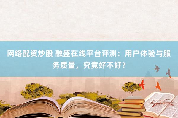 网络配资炒股 融盛在线平台评测：用户体验与服务质量，究竟好不好？