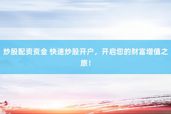 炒股配资资金 快速炒股开户，开启您的财富增值之旅！