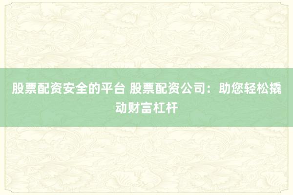 股票配资安全的平台 股票配资公司：助您轻松撬动财富杠杆