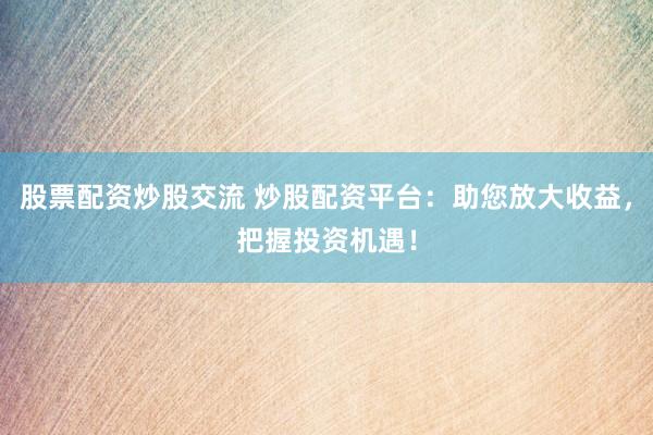 股票配资炒股交流 炒股配资平台：助您放大收益，把握投资机遇！