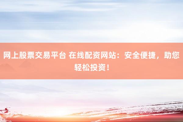 网上股票交易平台 在线配资网站：安全便捷，助您轻松投资！