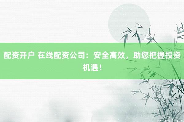 配资开户 在线配资公司：安全高效，助您把握投资机遇！