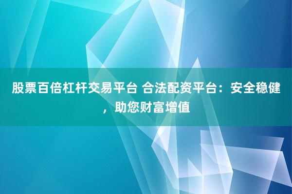 股票百倍杠杆交易平台 合法配资平台：安全稳健，助您财富增值
