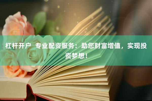 杠杆开户  专业配资服务：助您财富增值，实现投资梦想！
