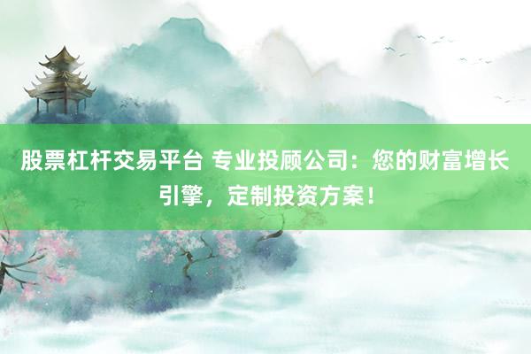 股票杠杆交易平台 专业投顾公司：您的财富增长引擎，定制投资方案！