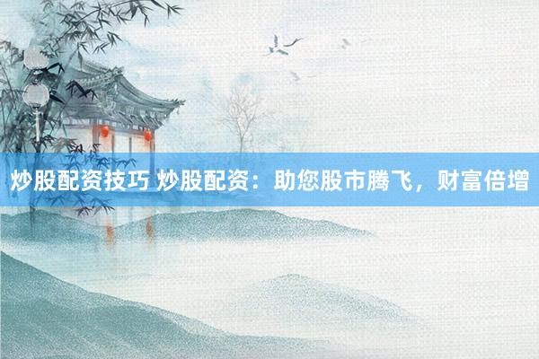 炒股配资技巧 炒股配资：助您股市腾飞，财富倍增