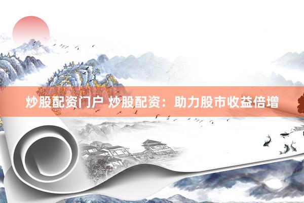 炒股配资门户 炒股配资：助力股市收益倍增