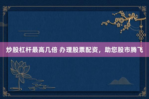 炒股杠杆最高几倍 办理股票配资，助您股市腾飞
