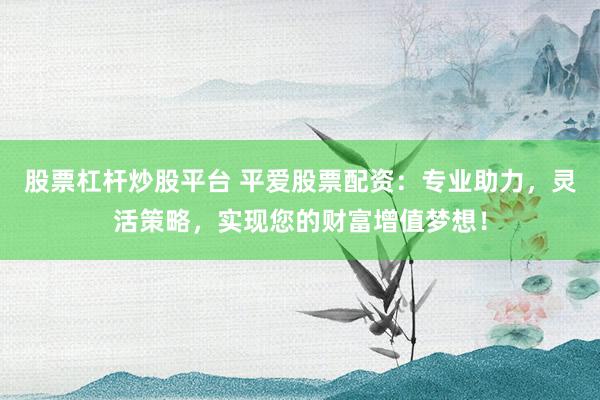 股票杠杆炒股平台 平爱股票配资：专业助力，灵活策略，实现您的财富增值梦想！