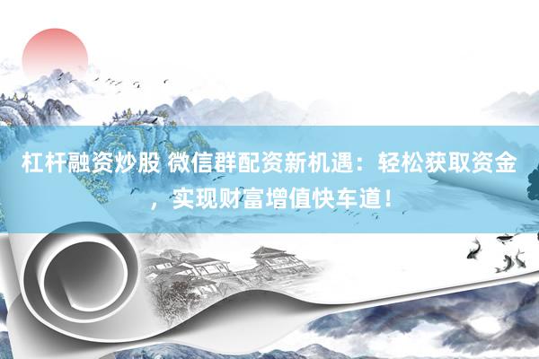 杠杆融资炒股 微信群配资新机遇：轻松获取资金，实现财富增值快车道！