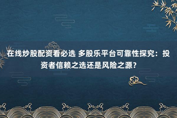 在线炒股配资看必选 多股乐平台可靠性探究：投资者信赖之选还是风险之源？