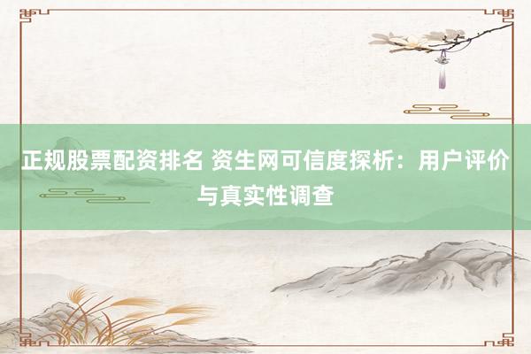 正规股票配资排名 资生网可信度探析：用户评价与真实性调查