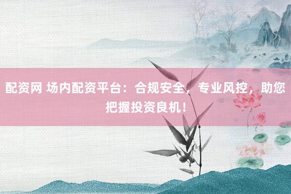配资网 场内配资平台：合规安全，专业风控，助您把握投资良机！
