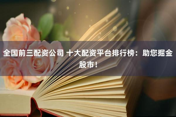 全国前三配资公司 十大配资平台排行榜：助您掘金股市！