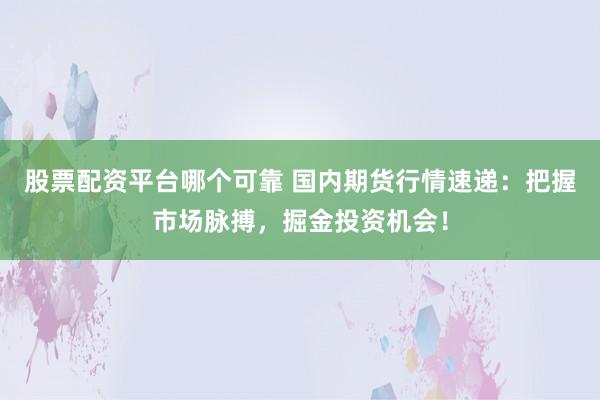 股票配资平台哪个可靠 国内期货行情速递：把握市场脉搏，掘金投资机会！