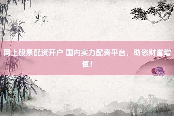 网上股票配资开户 国内实力配资平台，助您财富增值！