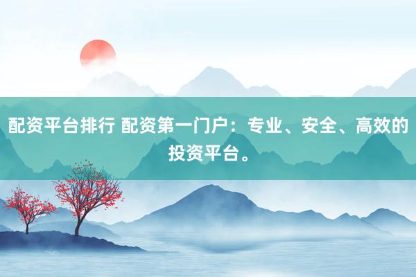 配资平台排行 配资第一门户：专业、安全、高效的投资平台。