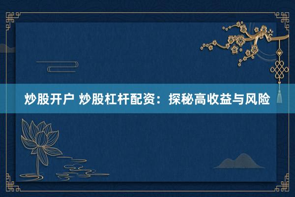 炒股开户 炒股杠杆配资：探秘高收益与风险