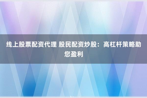 线上股票配资代理 股民配资炒股：高杠杆策略助您盈利