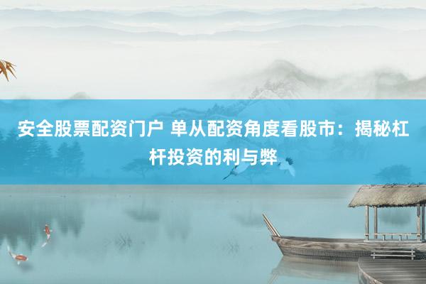 安全股票配资门户 单从配资角度看股市：揭秘杠杆投资的利与弊