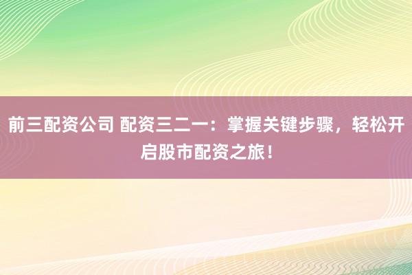 前三配资公司 配资三二一：掌握关键步骤，轻松开启股市配资之旅！
