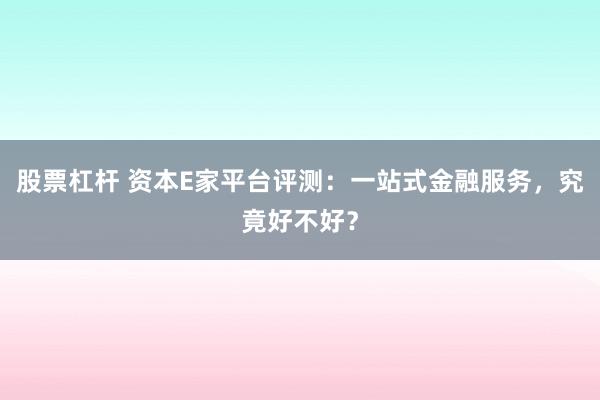 股票杠杆 资本E家平台评测：一站式金融服务，究竟好不好？