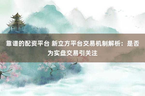 靠谱的配资平台 新立方平台交易机制解析：是否为实盘交易引关注
