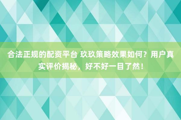 合法正规的配资平台 玖玖策略效果如何？用户真实评价揭秘，好不好一目了然！