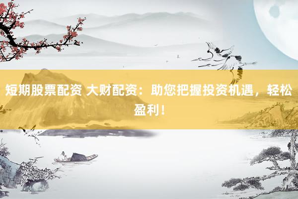 短期股票配资 大财配资：助您把握投资机遇，轻松盈利！
