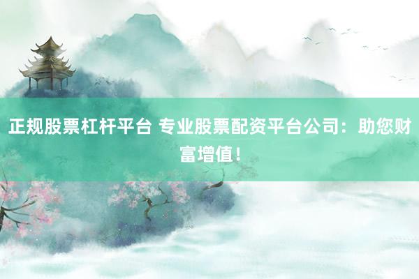 正规股票杠杆平台 专业股票配资平台公司：助您财富增值！