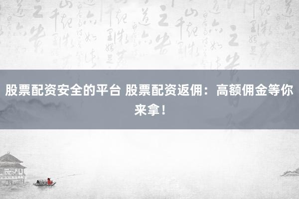 股票配资安全的平台 股票配资返佣：高额佣金等你来拿！