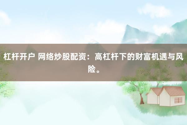 杠杆开户 网络炒股配资：高杠杆下的财富机遇与风险。