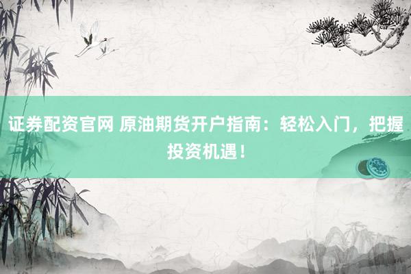 证券配资官网 原油期货开户指南：轻松入门，把握投资机遇！